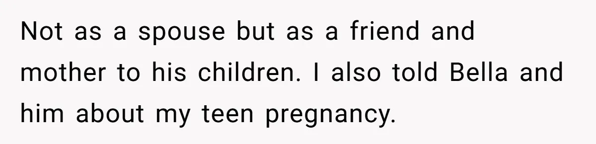 Not as a spouse but as a friend and mother to his children. I also told Bella and him about my teen pregnancy.