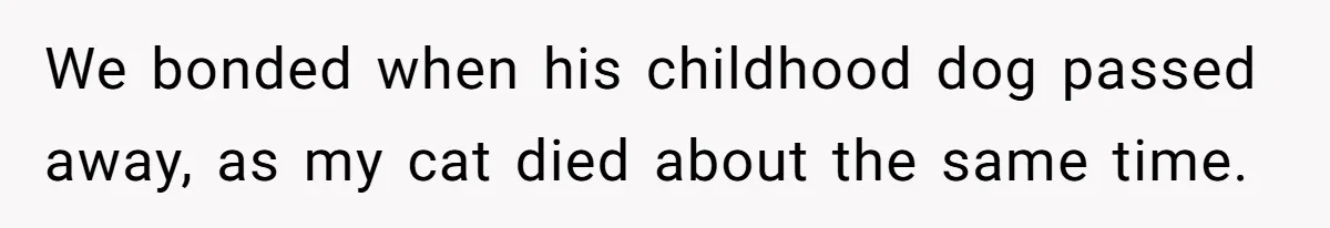 We bonded when his childhood dog passed away, as my cat died about the same time.