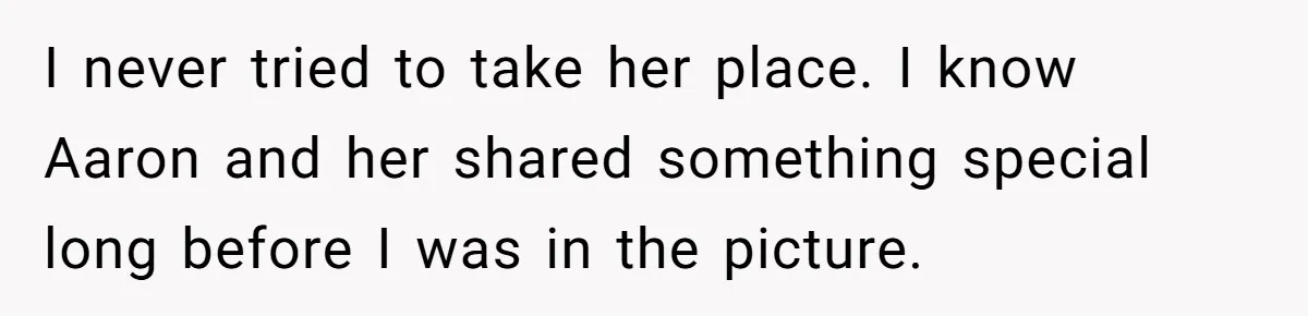 I never tried to take her place. I know Aaron and her shared something special long before I was in the picture.