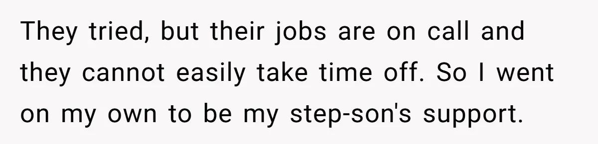They tried, but their jobs are on call and they cannot easily take time off. So I went on my own to be my step-son's support.