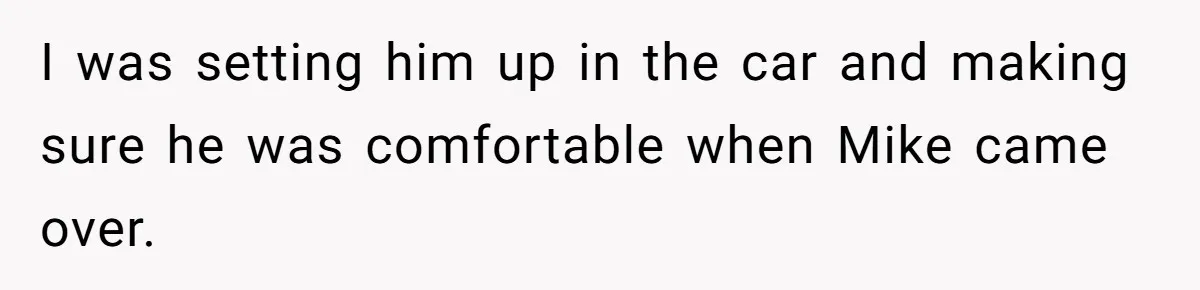I was setting him up in the car and making sure he was comfortable when Mike came over.