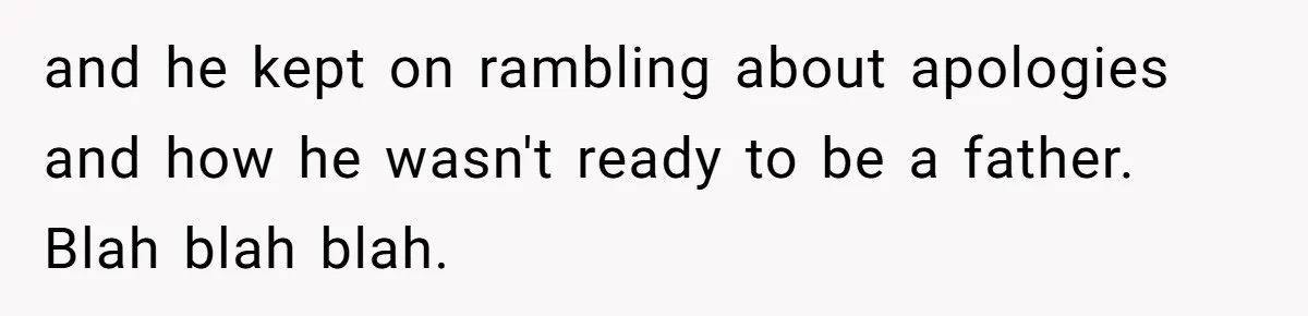 and he kept on rambling about apologies and how he wasn't ready to be a father. Blah blah blah.