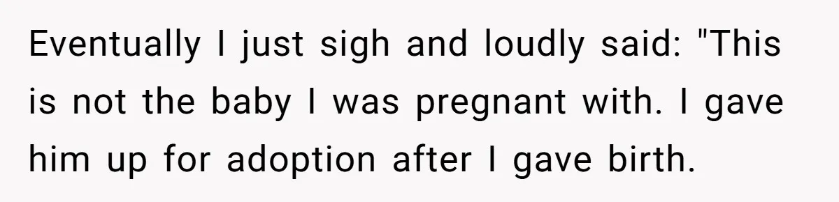 Eventually I just sigh and loudly said: "This is not the baby I was pregnant with. I gave him up for adoption after I gave birth.