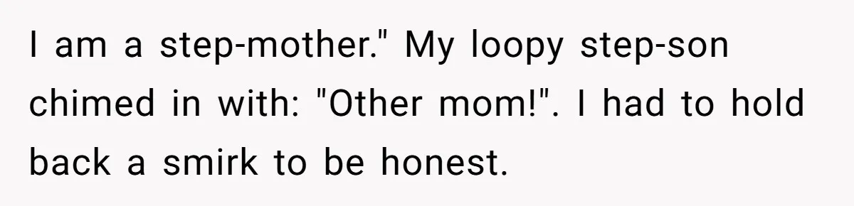 I am a step-mother." My loopy step-son chimed in with: "Other mom!". I had to hold back a smirk to be honest.