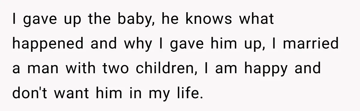 I gave up the baby, he knows what happened and why I gave him up, I married a man with two children, I am happy and don't want him in...