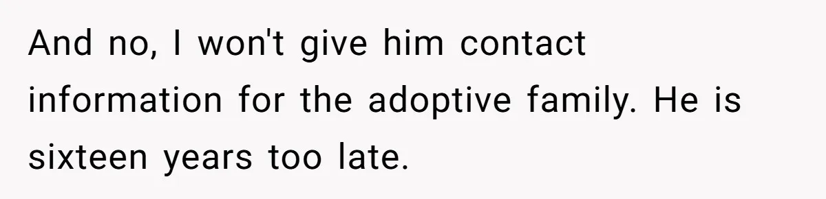 And no, I won't give him contact information for the adoptive family. He is sixteen years too late.