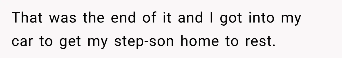 That was the end of it and I got into my car to get my step-son home to rest.