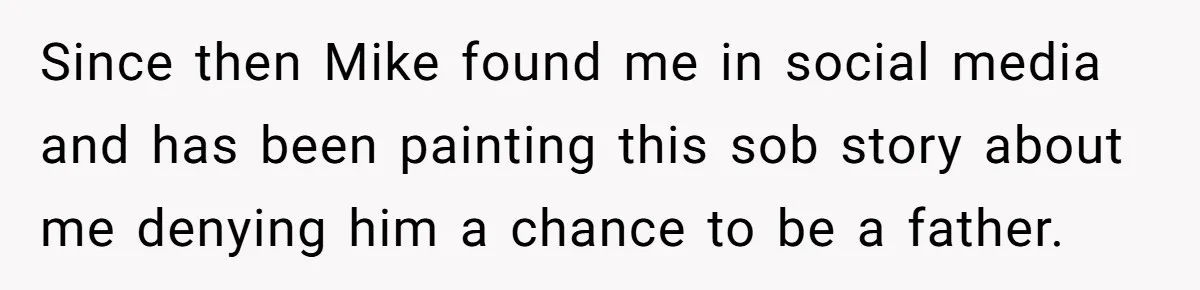 Since then Mike found me in social media and has been painting this sob story about me denying him a chance to be a father.