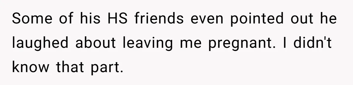 Some of his HS friends even pointed out he laughed about leaving me pregnant. I didn't know that part.