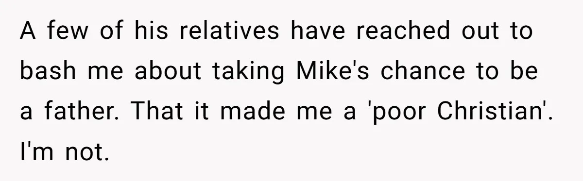 A few of his relatives have reached out to bash me about taking Mike's chance to be a father. That it made me a 'poor Christian'. I'm not.