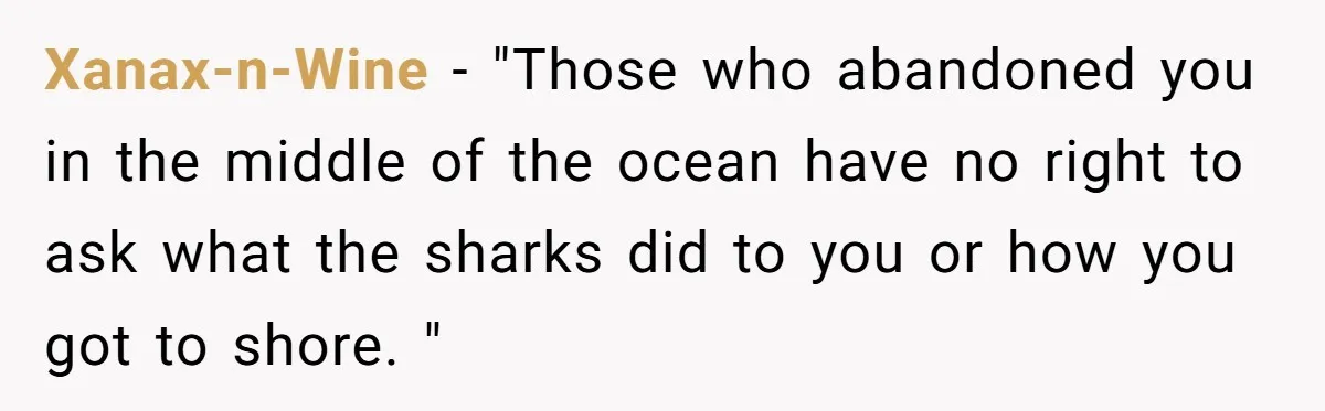 Xanax-n-Wine − "Those who abandoned you in the middle of the ocean have no right to ask what the sharks did to you or how you got to shore. "