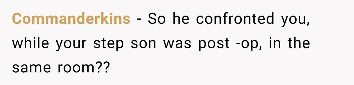 Commanderkins − So he confronted you, while your step son was post -op, in the same room??