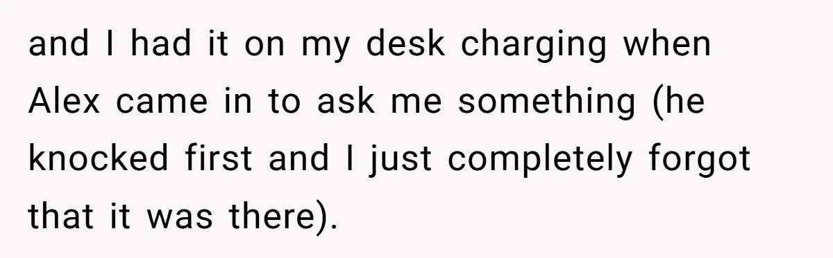 and I had it on my desk charging when Alex came in to ask me something (he knocked first and I just completely forgot that it was there).