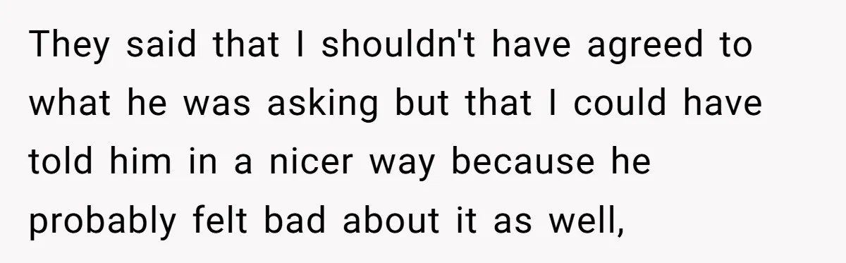 They said that I shouldn't have agreed to what he was asking but that I could have told him in a nicer way because he probably felt bad about it...