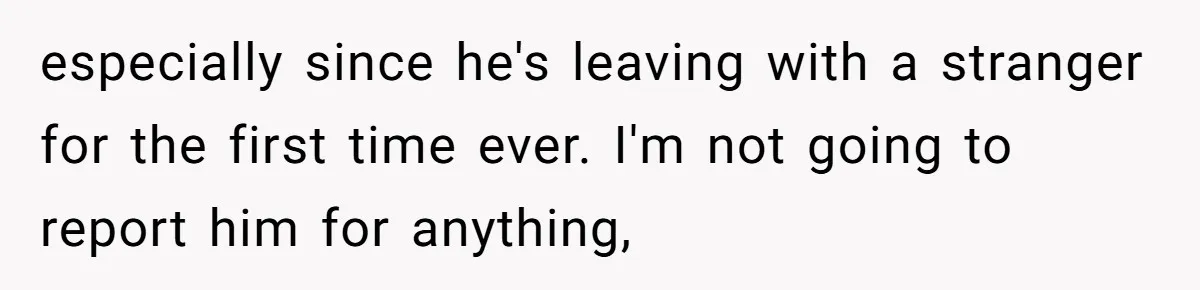 especially since he's leaving with a stranger for the first time ever. I'm not going to report him for anything,