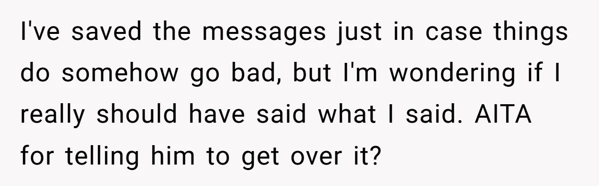 I've saved the messages just in case things do somehow go bad, but I'm wondering if I really should have said what I said. AITA for telling him to get...