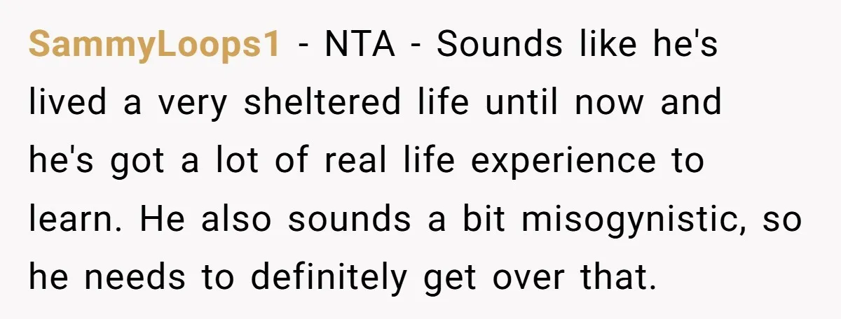 SammyLoops1 − NTA - Sounds like he's lived a very sheltered life until now and he's got a lot of real life experience to learn. He also sounds a bit...