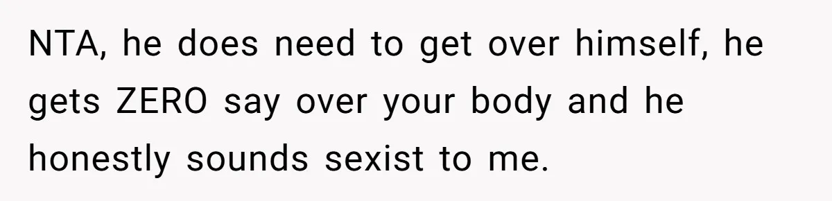 NTA, he does need to get over himself, he gets ZERO say over your body and he honestly sounds sexist to me.