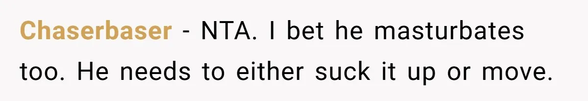 Chaserbaser − NTA. I bet he masturbates too. He needs to either suck it up or move.