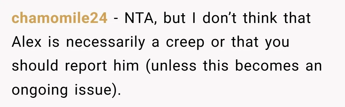 chamomile24 − NTA, but I don’t think that Alex is necessarily a creep or that you should report him (unless this becomes an ongoing issue).