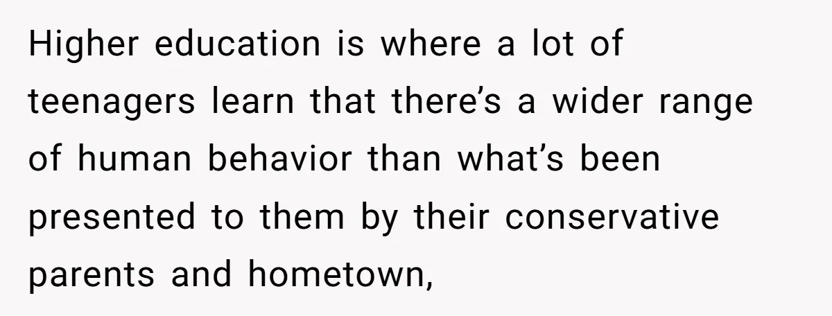 Higher education is where a lot of teenagers learn that there’s a wider range of human behavior than what’s been presented to them by their conservative parents and hometown,