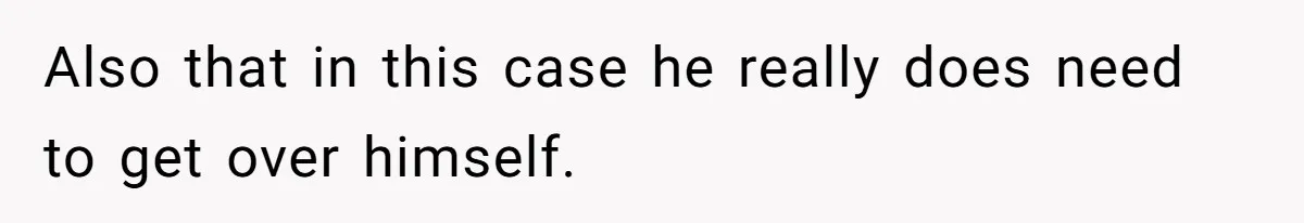 Also that in this case he really does need to get over himself.