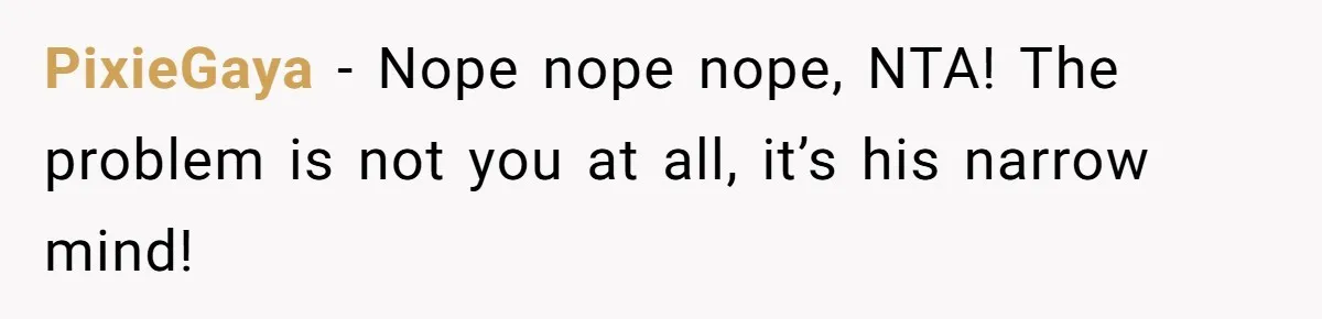 PixieGaya − Nope nope nope, NTA! The problem is not you at all, it’s his narrow mind!