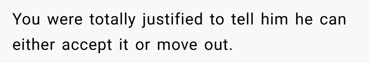 You were totally justified to tell him he can either accept it or move out.