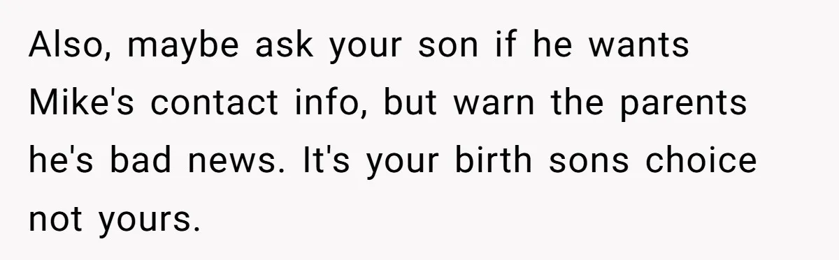 Also, maybe ask your son if he wants Mike's contact info, but warn the parents he's bad news. It's your birth sons choice not yours.