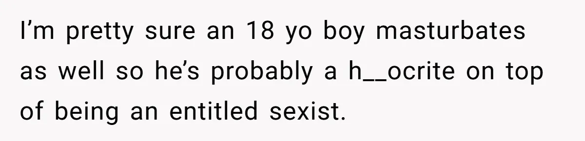 I’m pretty sure an 18 yo boy masturbates as well so he’s probably a h__ocrite on top of being an entitled sexist.