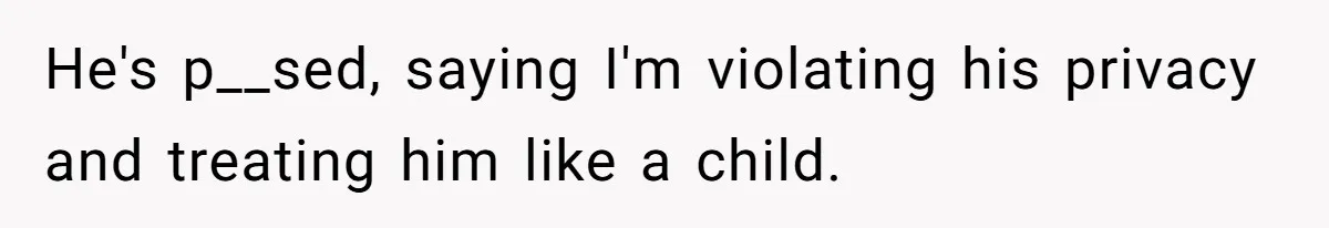 He's p__sed, saying I'm violating his privacy and treating him like a child.