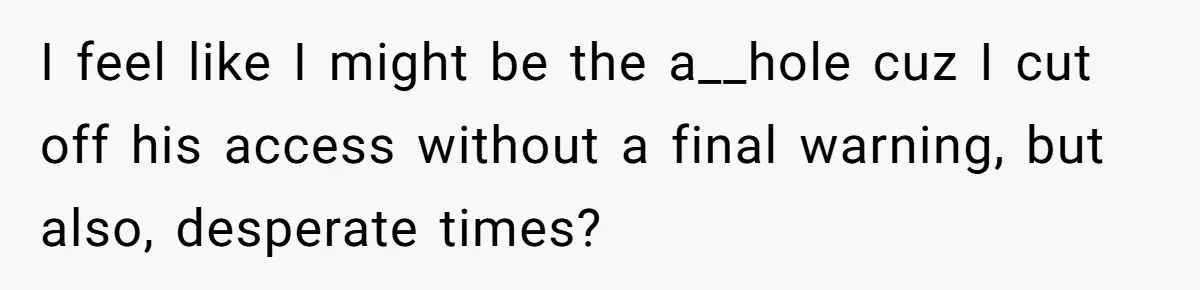 I feel like I might be the a__hole cuz I cut off his access without a final warning, but also, desperate times?