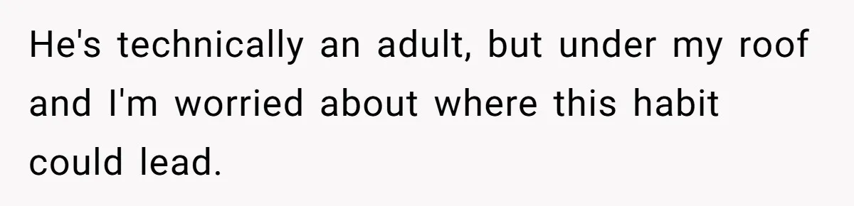 He's technically an adult, but under my roof and I'm worried about where this habit could lead.