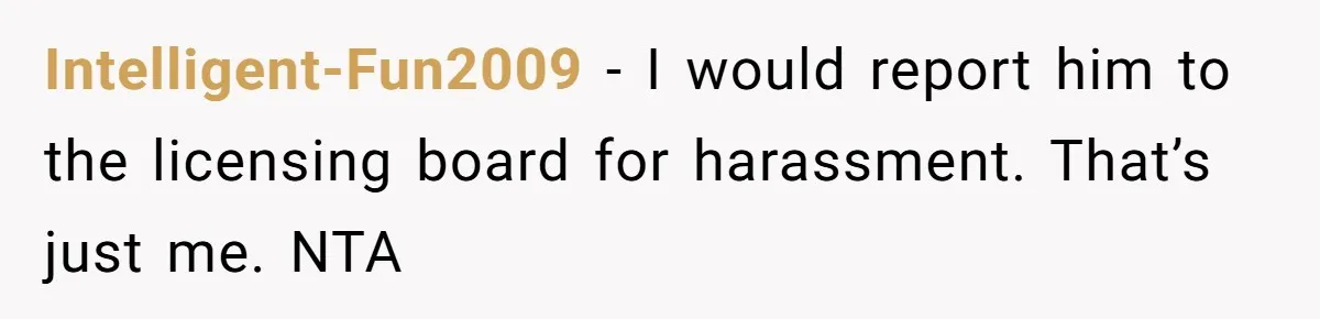 Intelligent-Fun2009 − I would report him to the licensing board for harassment. That’s just me. NTA