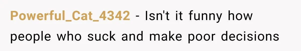 Powerful_Cat_4342 − Isn't it funny how people who suck and make poor decisions