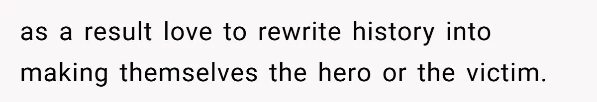 as a result love to rewrite history into making themselves the hero or the victim.