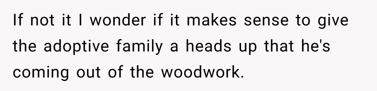 If not it I wonder if it makes sense to give the adoptive family a heads up that he's coming out of the woodwork.