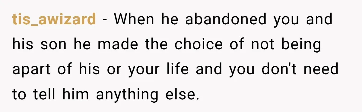 tis_awizard − When he abandoned you and his son he made the choice of not being apart of his or your life and you don't need to tell him anything...