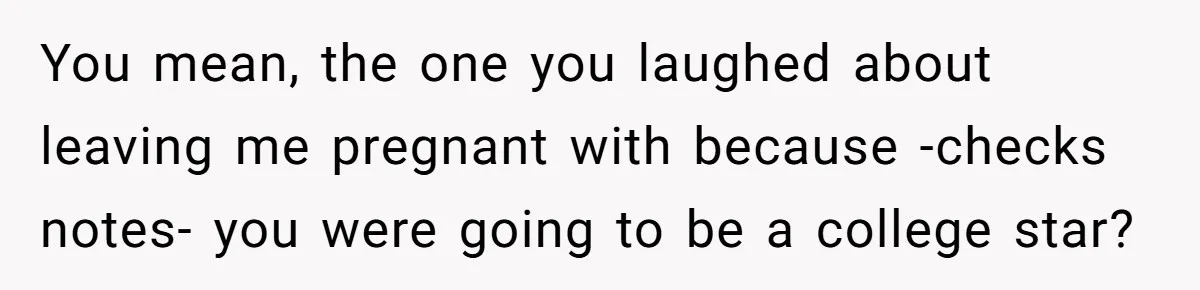 You mean, the one you laughed about leaving me pregnant with because -checks notes- you were going to be a college star?