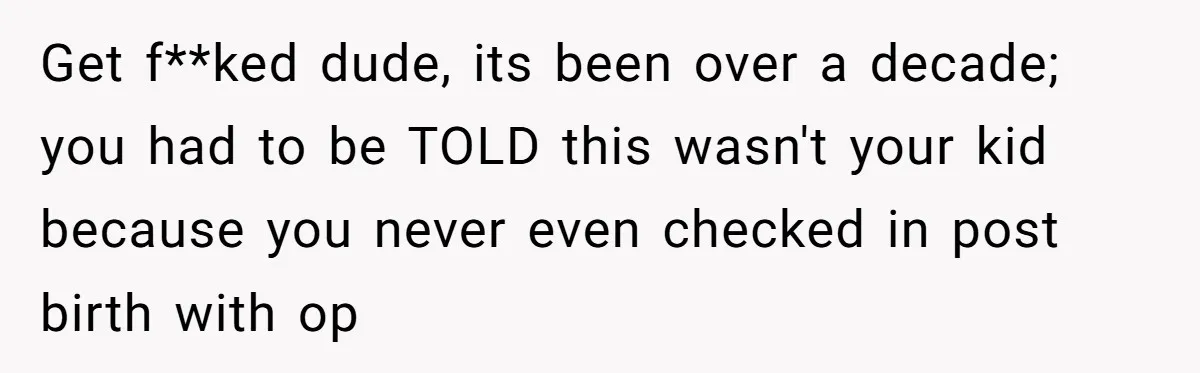 Get f**ked dude, its been over a decade; you had to be TOLD this wasn't your kid because you never even checked in post birth with op