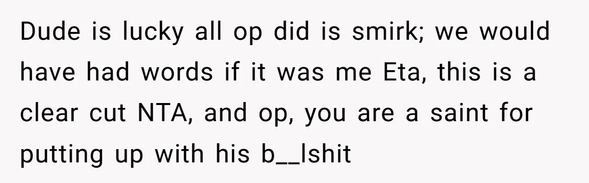 Dude is lucky all op did is smirk; we would have had words if it was me Eta, this is a clear cut NTA, and op, you are a saint...