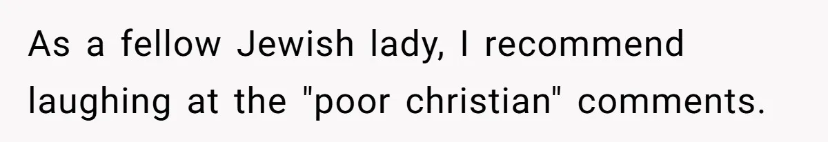 As a fellow Jewish lady, I recommend laughing at the "poor christian" comments.