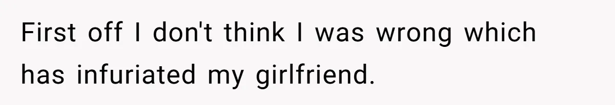 First off I don't think I was wrong which has infuriated my girlfriend.