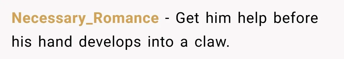 Necessary_Romance − Get him help before his hand develops into a claw.