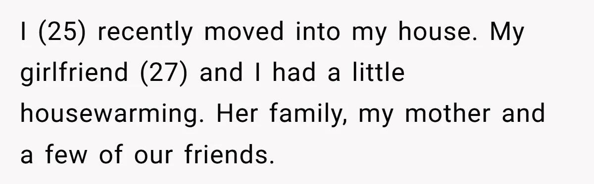 I (25) recently moved into my house. My girlfriend (27) and I had a little housewarming. Her family, my mother and a few of our friends.