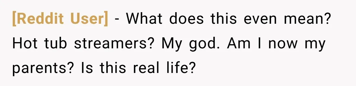 [Reddit User] − What does this even mean? Hot tub streamers? My god. Am I now my parents? Is this real life?