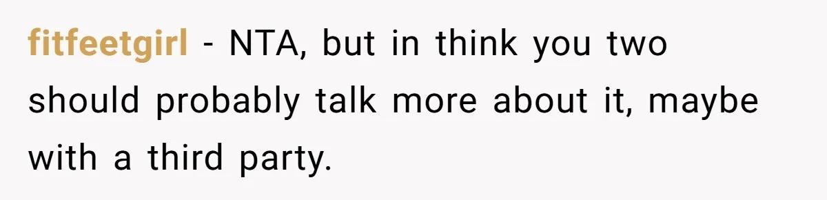 fitfeetgirl − NTA, but in think you two should probably talk more about it, maybe with a third party.