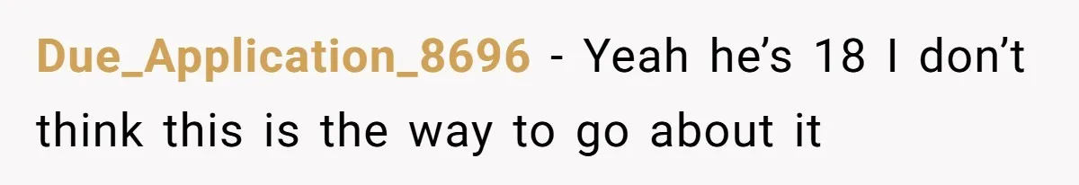 Due_Application_8696 − Yeah he’s 18 I don’t think this is the way to go about it