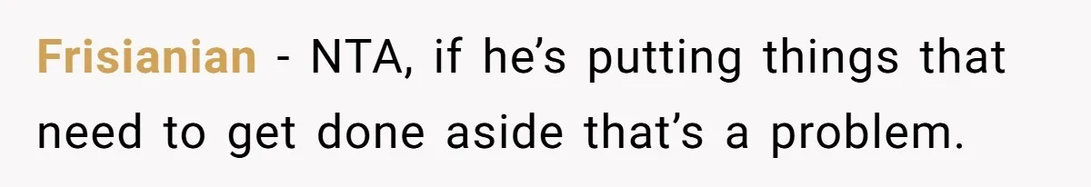 Frisianian − NTA, if he’s putting things that need to get done aside that’s a problem.