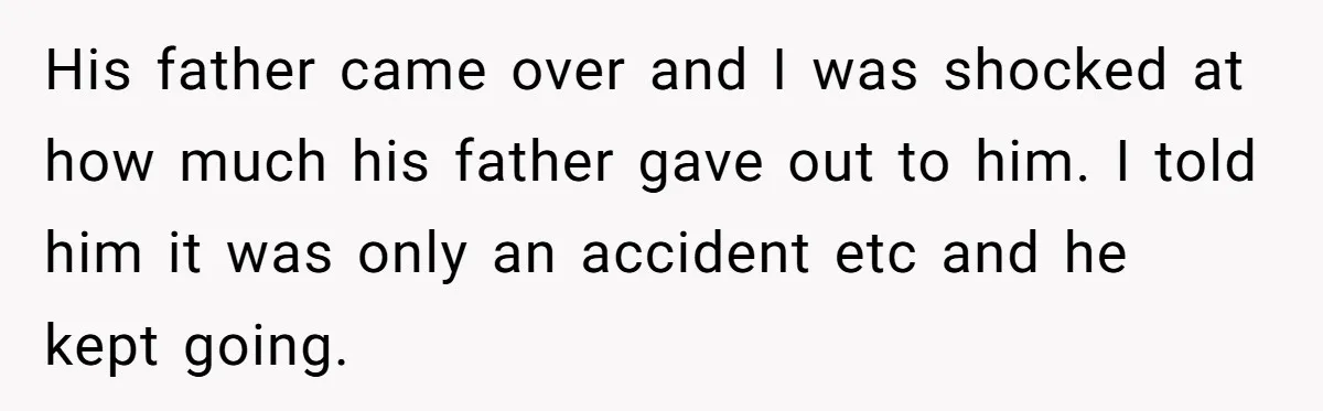 His father came over and I was shocked at how much his father gave out to him. I told him it was only an accident etc and he kept going.
